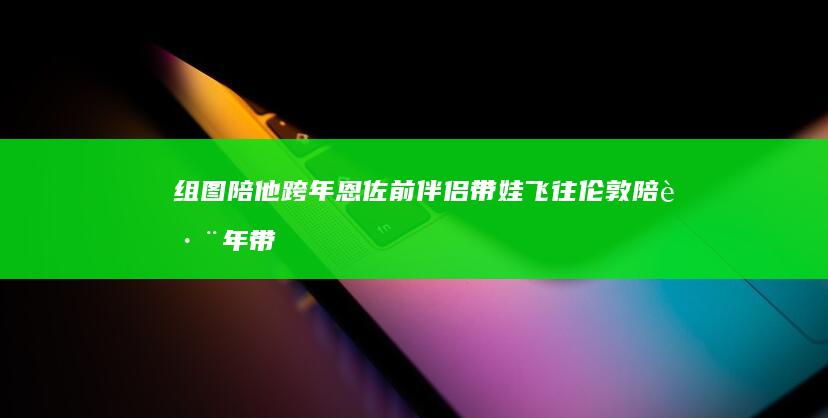 组图 陪他跨年 恩佐前伴侣带娃飞往伦敦 (陪跨年带图片的说说)