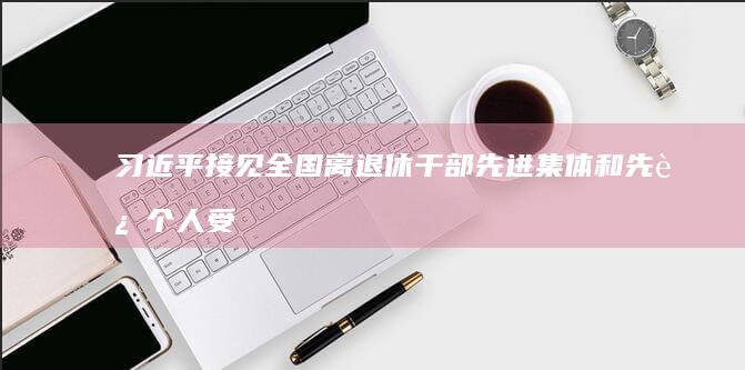 习近平接见全国离退休干部先进集体和先进个人受表彰代表 蔡奇丁薛祥参加接见