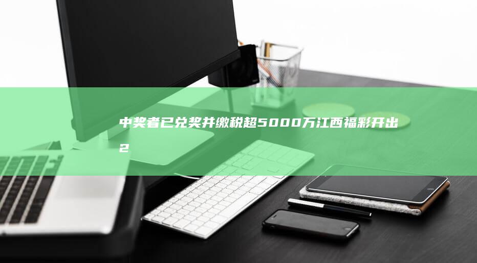 中奖者已兑奖并缴税超5000万 江西福彩开出2.54亿元大奖 (中奖者已兑奖什么意思)